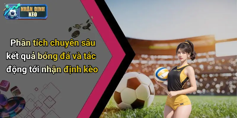 Phân tích chuyên sâu kết quả bóng đá và tác động tới nhận định kèo