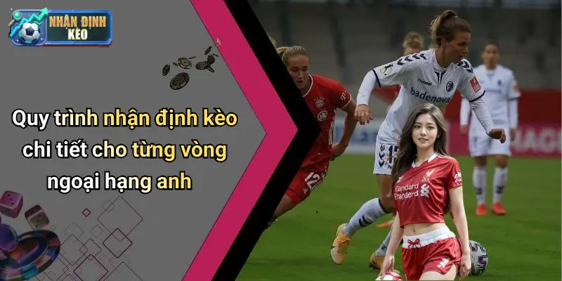 Quy trình nhận định kèo chi tiết cho từng vòng ngoại hạng anh