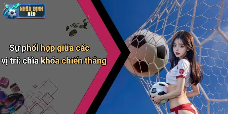 Sự phối hợp giữa các vị trí: chìa khóa chiến thắng