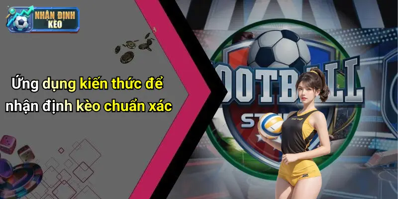 Ứng dụng kiến thức để nhận định kèo chuẩn xác