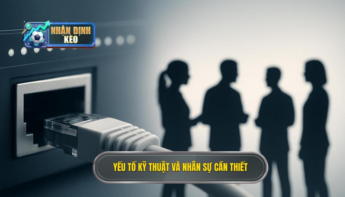 Các Yếu Tố Kỹ Thuật và Nhân Sự Cần Thiết